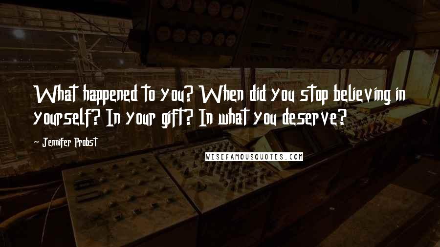 Jennifer Probst Quotes: What happened to you? When did you stop believing in yourself? In your gift? In what you deserve?