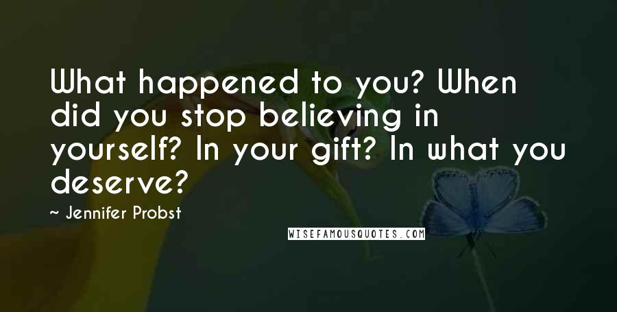 Jennifer Probst Quotes: What happened to you? When did you stop believing in yourself? In your gift? In what you deserve?