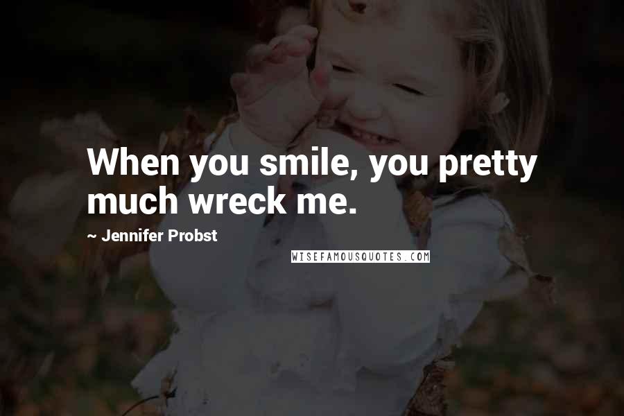 Jennifer Probst Quotes: When you smile, you pretty much wreck me.