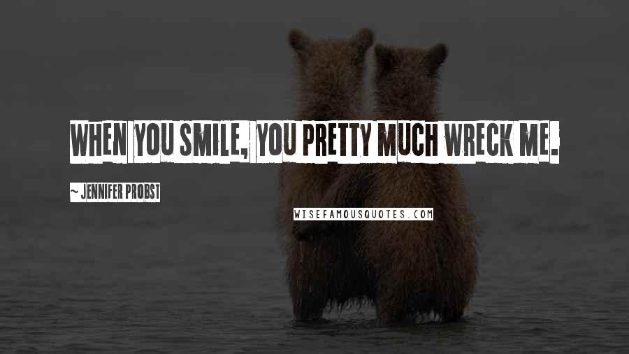 Jennifer Probst Quotes: When you smile, you pretty much wreck me.