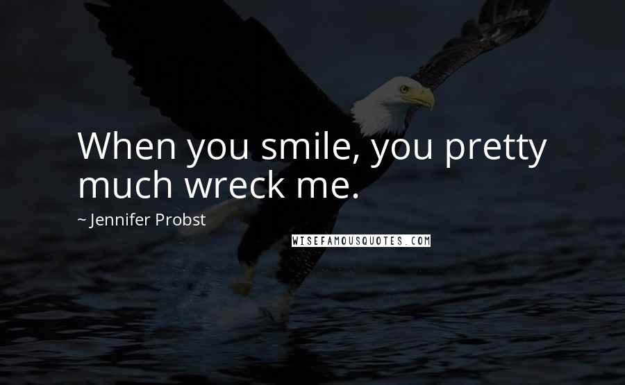 Jennifer Probst Quotes: When you smile, you pretty much wreck me.