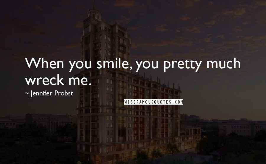 Jennifer Probst Quotes: When you smile, you pretty much wreck me.