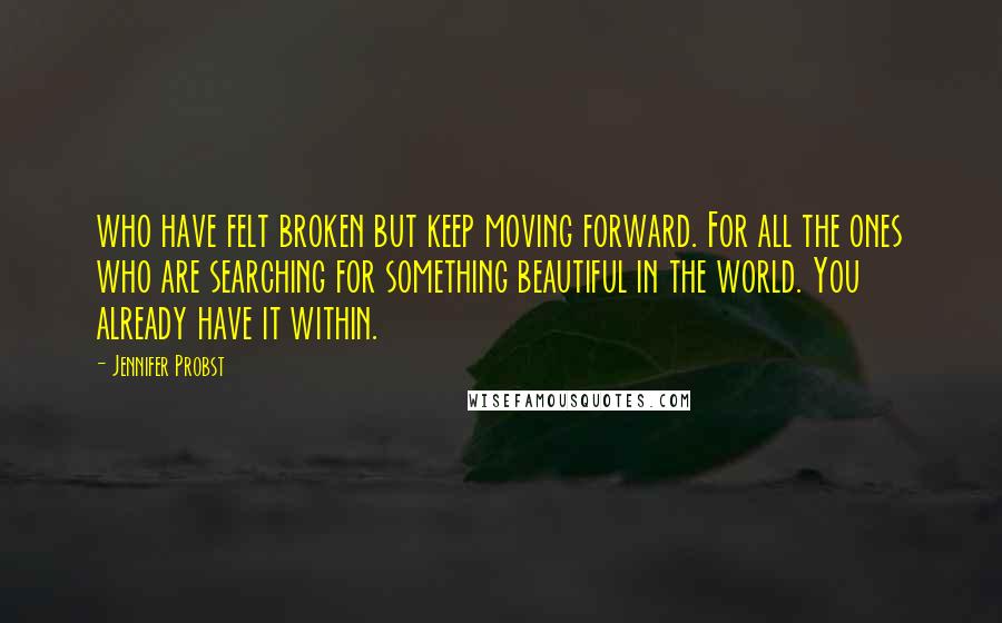 Jennifer Probst Quotes: who have felt broken but keep moving forward. For all the ones who are searching for something beautiful in the world. You already have it within.