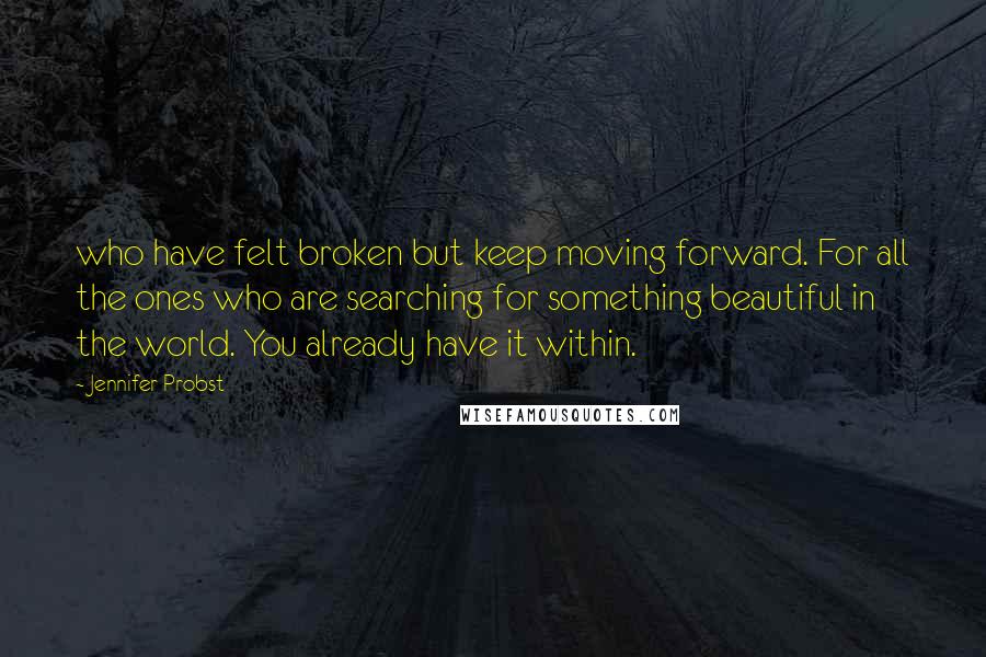 Jennifer Probst Quotes: who have felt broken but keep moving forward. For all the ones who are searching for something beautiful in the world. You already have it within.