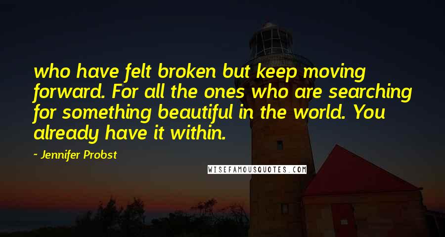 Jennifer Probst Quotes: who have felt broken but keep moving forward. For all the ones who are searching for something beautiful in the world. You already have it within.