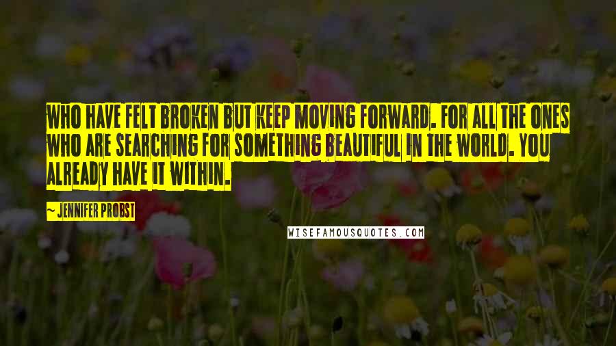 Jennifer Probst Quotes: who have felt broken but keep moving forward. For all the ones who are searching for something beautiful in the world. You already have it within.