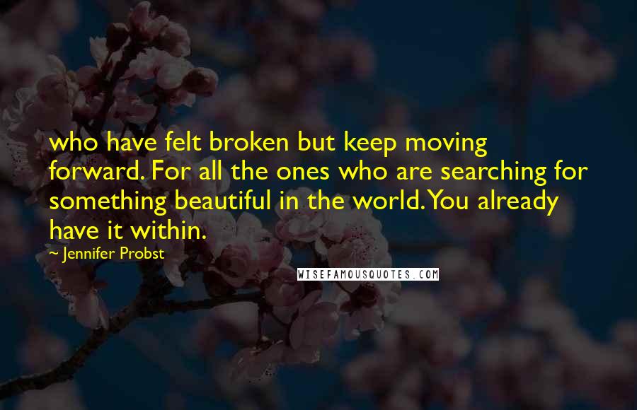 Jennifer Probst Quotes: who have felt broken but keep moving forward. For all the ones who are searching for something beautiful in the world. You already have it within.