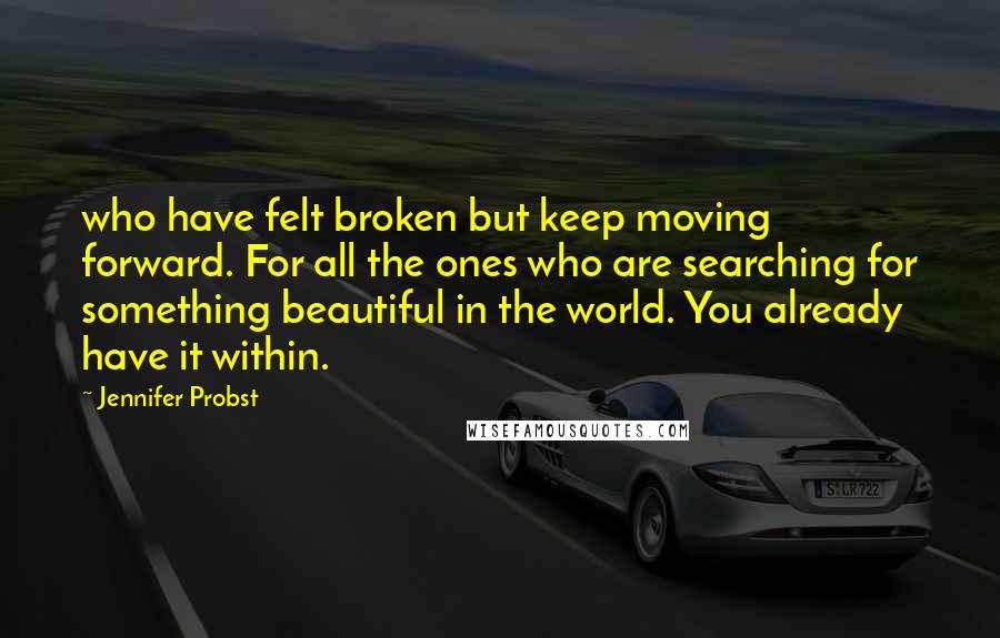 Jennifer Probst Quotes: who have felt broken but keep moving forward. For all the ones who are searching for something beautiful in the world. You already have it within.