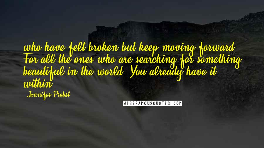 Jennifer Probst Quotes: who have felt broken but keep moving forward. For all the ones who are searching for something beautiful in the world. You already have it within.