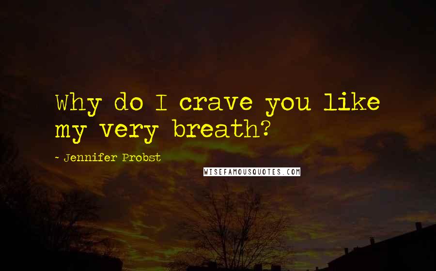 Jennifer Probst Quotes: Why do I crave you like my very breath?