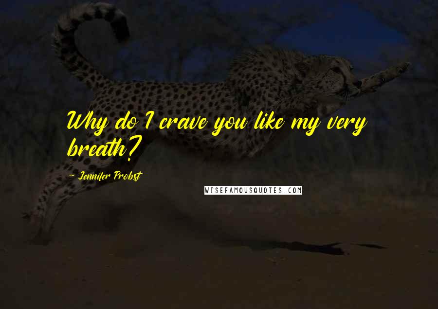 Jennifer Probst Quotes: Why do I crave you like my very breath?