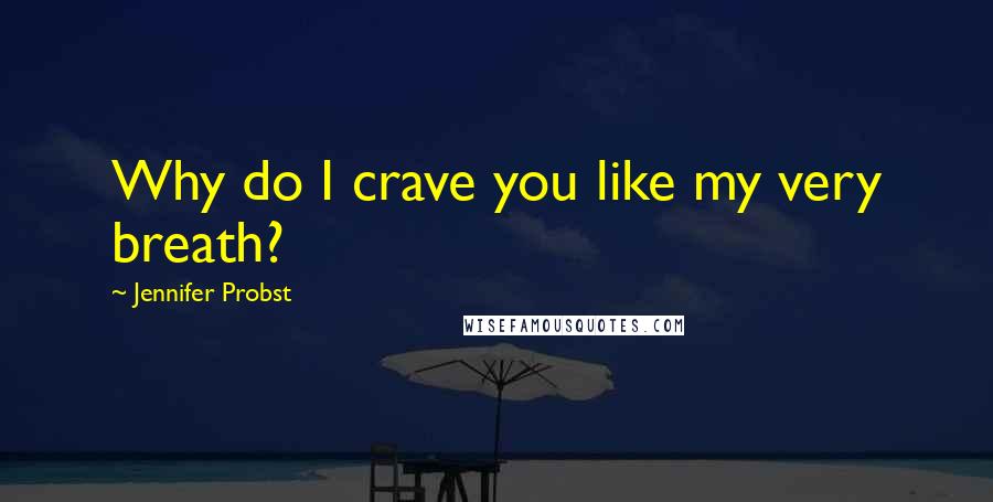 Jennifer Probst Quotes: Why do I crave you like my very breath?