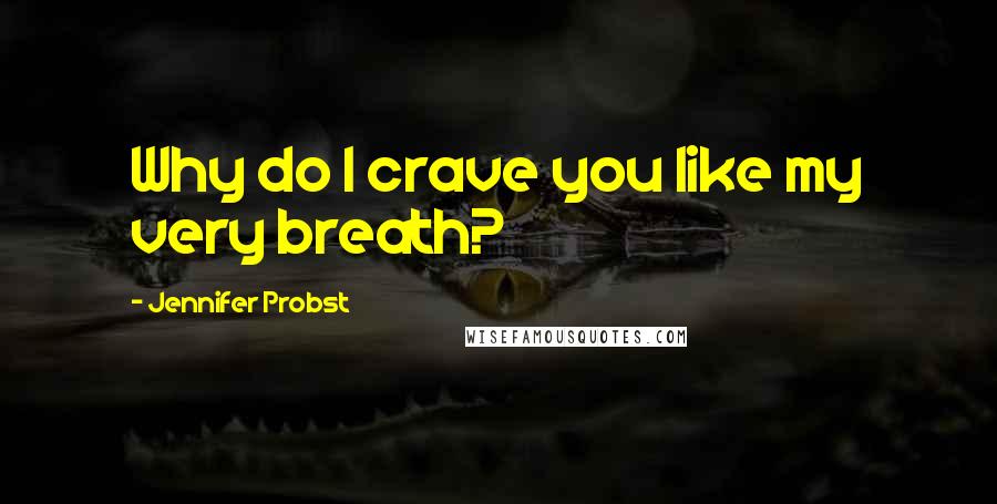 Jennifer Probst Quotes: Why do I crave you like my very breath?