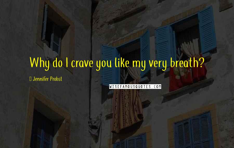 Jennifer Probst Quotes: Why do I crave you like my very breath?