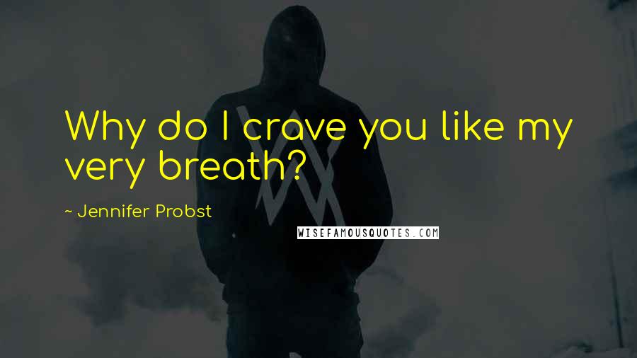 Jennifer Probst Quotes: Why do I crave you like my very breath?