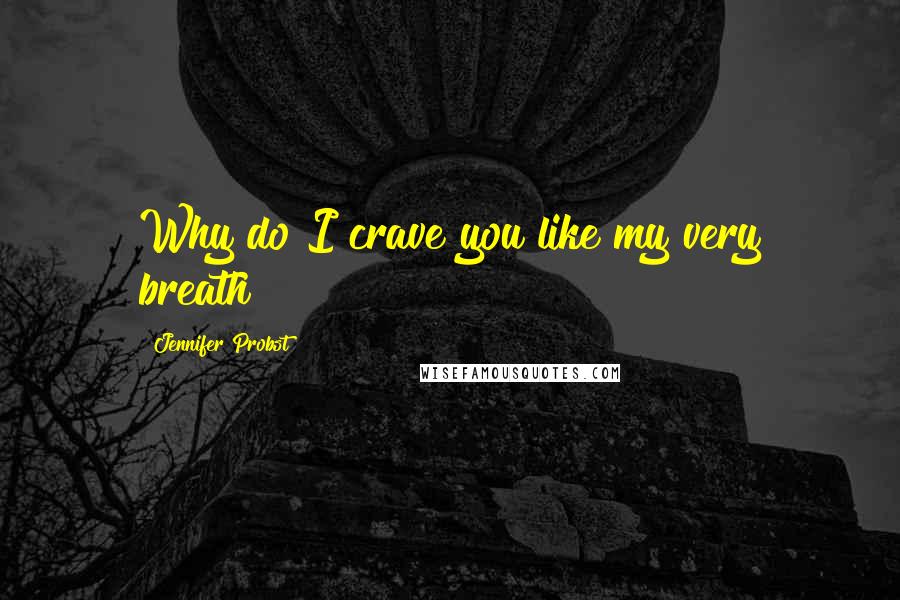 Jennifer Probst Quotes: Why do I crave you like my very breath?