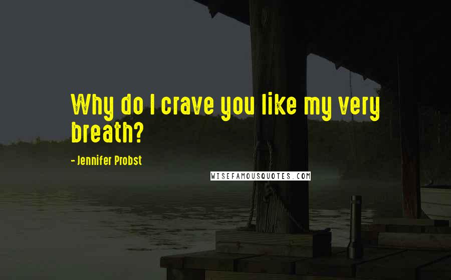 Jennifer Probst Quotes: Why do I crave you like my very breath?