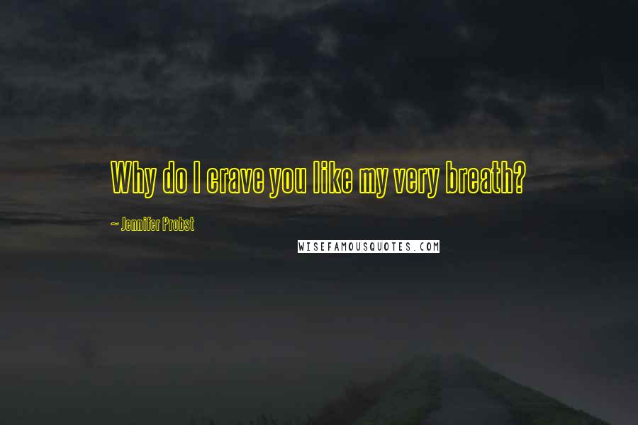 Jennifer Probst Quotes: Why do I crave you like my very breath?