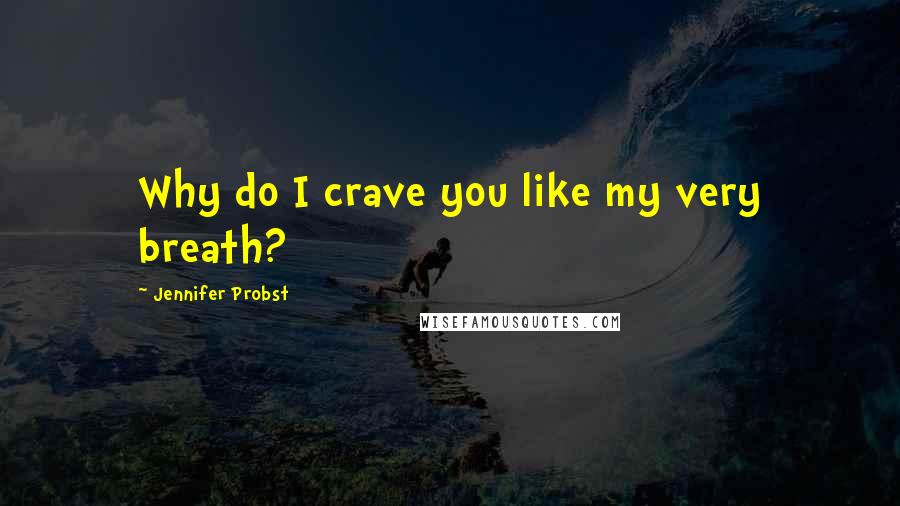 Jennifer Probst Quotes: Why do I crave you like my very breath?