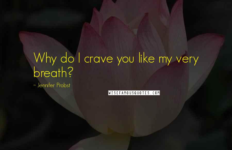 Jennifer Probst Quotes: Why do I crave you like my very breath?