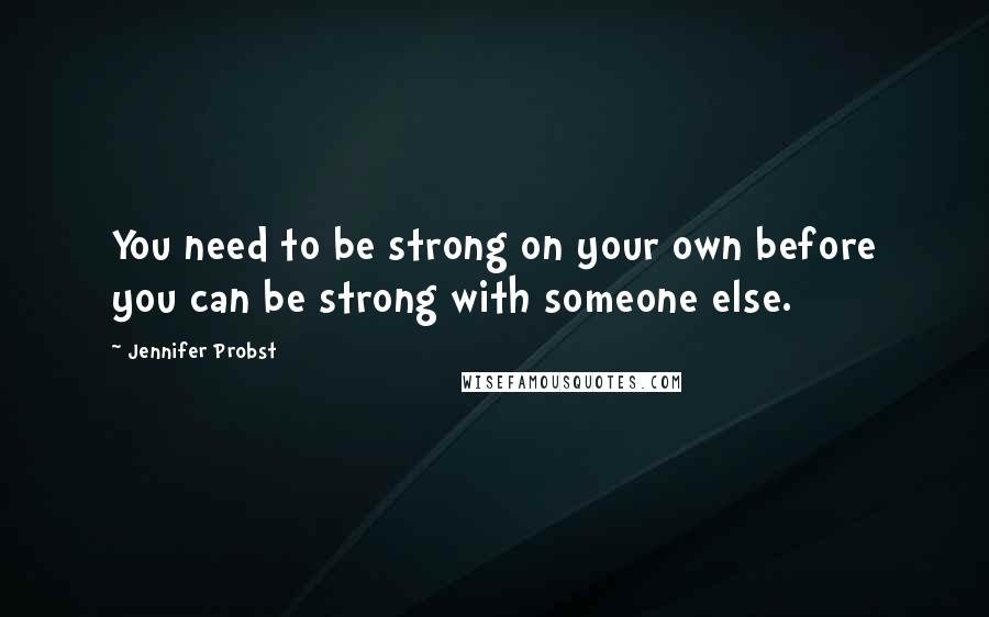Jennifer Probst Quotes: You need to be strong on your own before you can be strong with someone else.