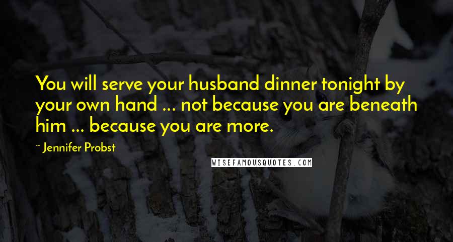 Jennifer Probst Quotes: You will serve your husband dinner tonight by your own hand ... not because you are beneath him ... because you are more.