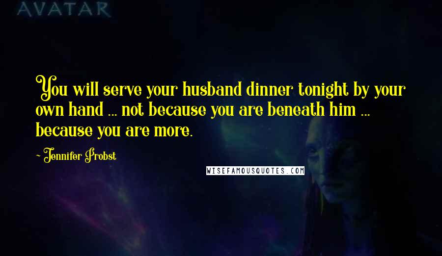 Jennifer Probst Quotes: You will serve your husband dinner tonight by your own hand ... not because you are beneath him ... because you are more.