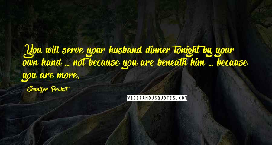 Jennifer Probst Quotes: You will serve your husband dinner tonight by your own hand ... not because you are beneath him ... because you are more.