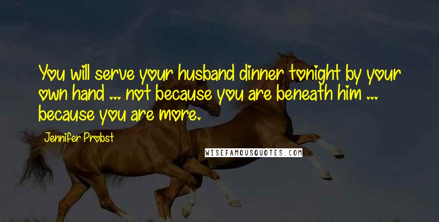 Jennifer Probst Quotes: You will serve your husband dinner tonight by your own hand ... not because you are beneath him ... because you are more.