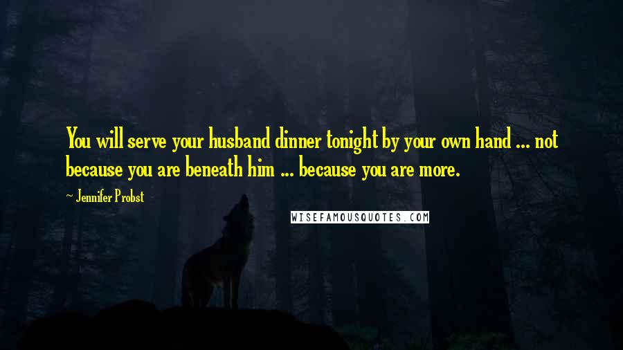 Jennifer Probst Quotes: You will serve your husband dinner tonight by your own hand ... not because you are beneath him ... because you are more.