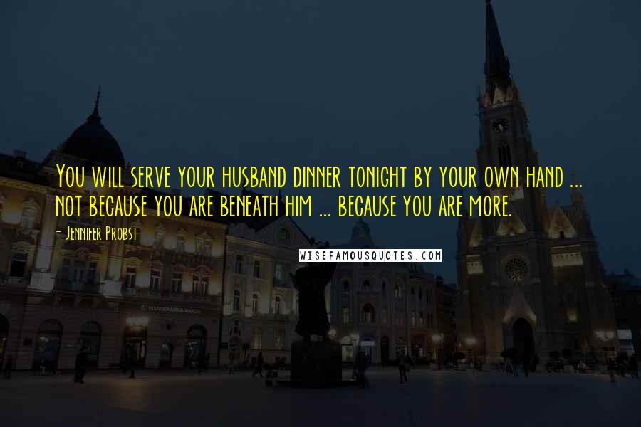 Jennifer Probst Quotes: You will serve your husband dinner tonight by your own hand ... not because you are beneath him ... because you are more.