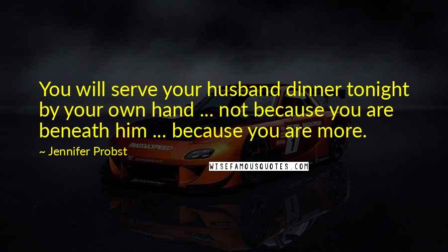 Jennifer Probst Quotes: You will serve your husband dinner tonight by your own hand ... not because you are beneath him ... because you are more.
