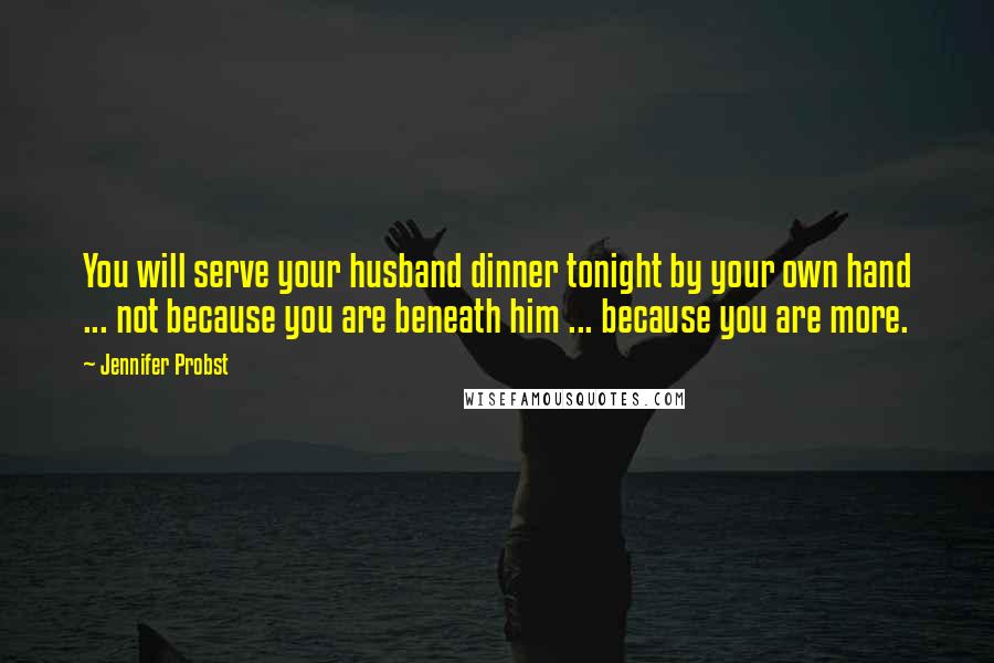 Jennifer Probst Quotes: You will serve your husband dinner tonight by your own hand ... not because you are beneath him ... because you are more.