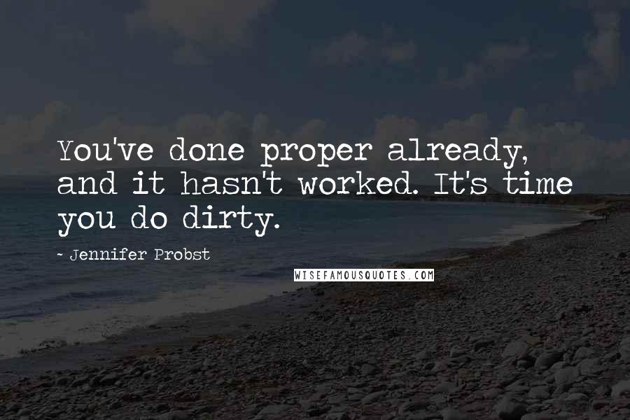 Jennifer Probst Quotes: You've done proper already, and it hasn't worked. It's time you do dirty.