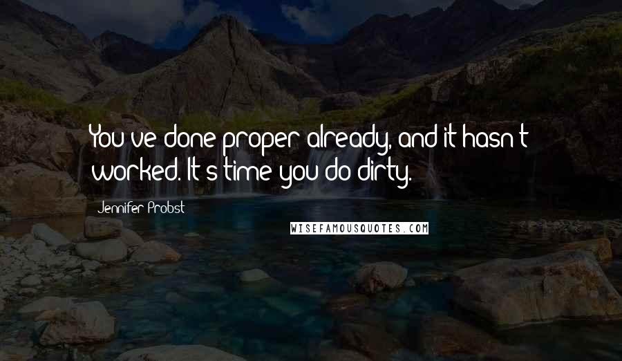 Jennifer Probst Quotes: You've done proper already, and it hasn't worked. It's time you do dirty.