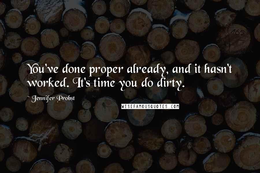 Jennifer Probst Quotes: You've done proper already, and it hasn't worked. It's time you do dirty.