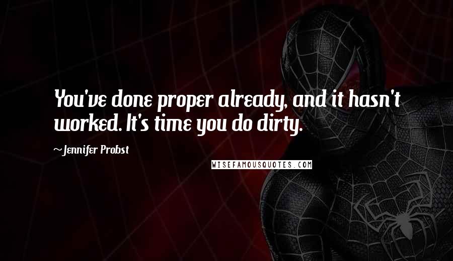Jennifer Probst Quotes: You've done proper already, and it hasn't worked. It's time you do dirty.