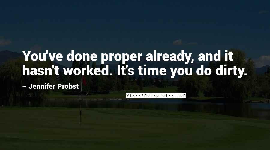 Jennifer Probst Quotes: You've done proper already, and it hasn't worked. It's time you do dirty.