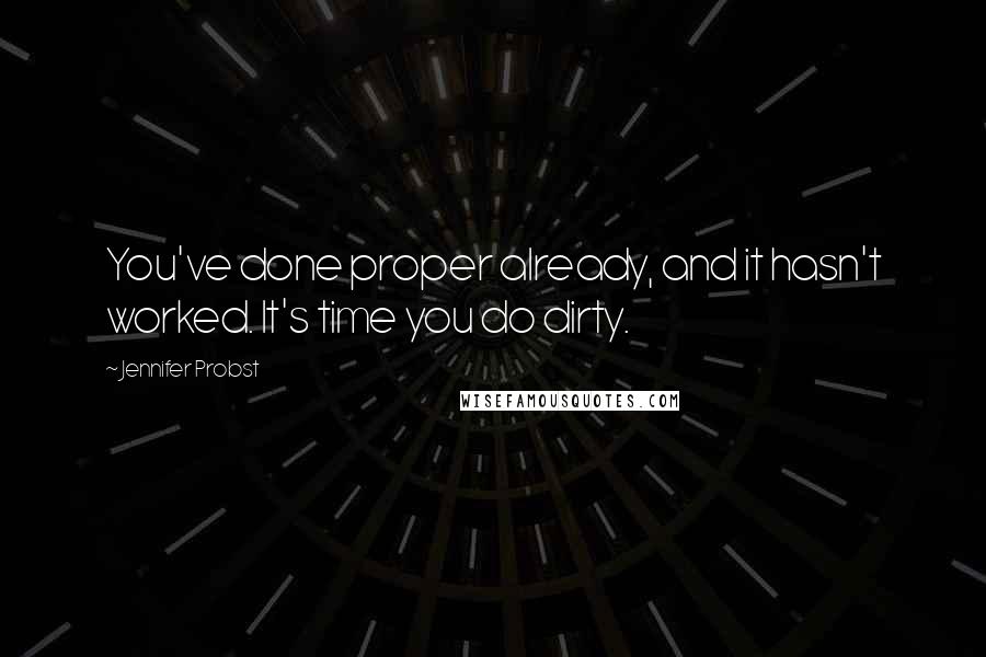 Jennifer Probst Quotes: You've done proper already, and it hasn't worked. It's time you do dirty.