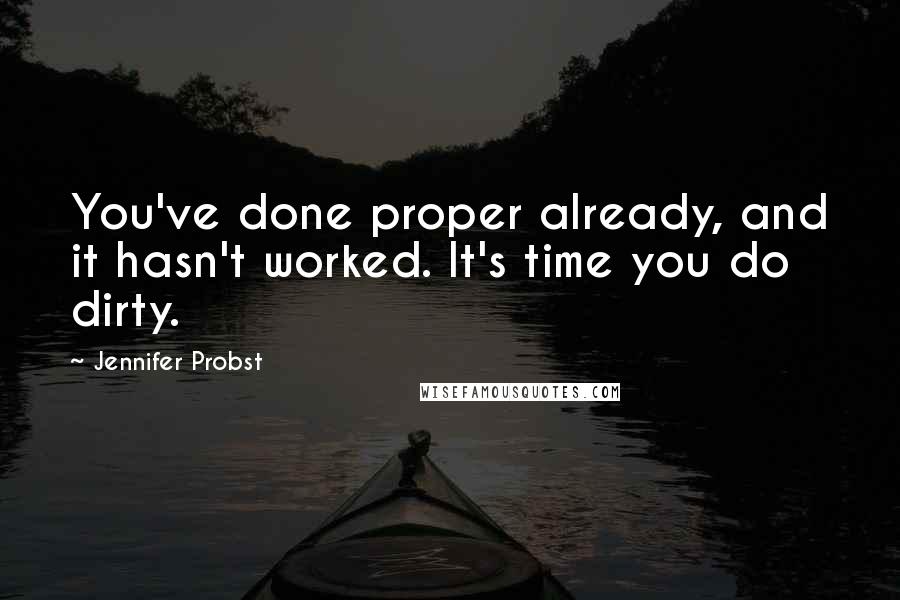 Jennifer Probst Quotes: You've done proper already, and it hasn't worked. It's time you do dirty.