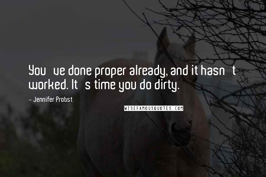 Jennifer Probst Quotes: You've done proper already, and it hasn't worked. It's time you do dirty.