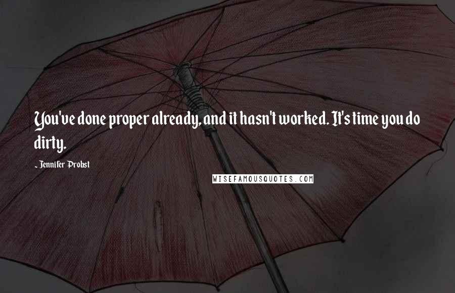 Jennifer Probst Quotes: You've done proper already, and it hasn't worked. It's time you do dirty.