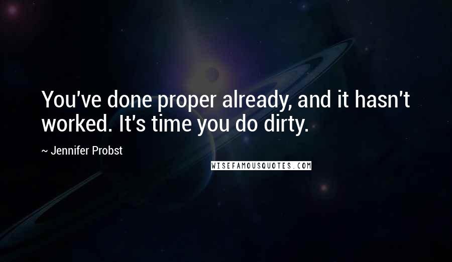 Jennifer Probst Quotes: You've done proper already, and it hasn't worked. It's time you do dirty.