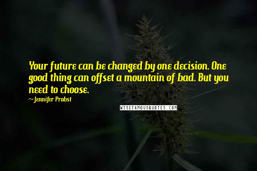 Jennifer Probst Quotes: Your future can be changed by one decision. One good thing can offset a mountain of bad. But you need to choose.
