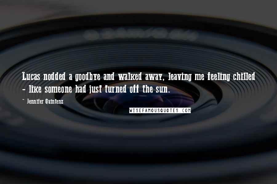 Jennifer Quintenz Quotes: Lucas nodded a goodbye and walked away, leaving me feeling chilled - like someone had just turned off the sun.