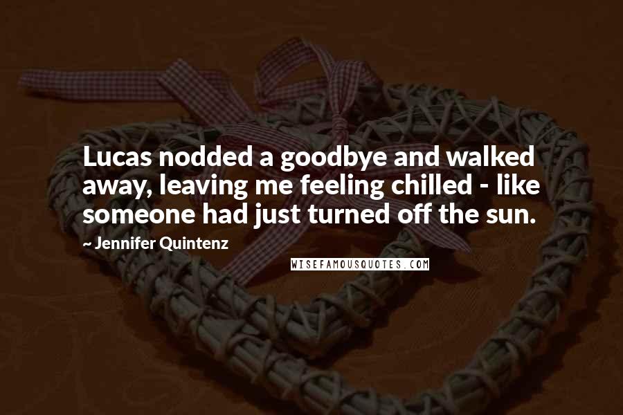 Jennifer Quintenz Quotes: Lucas nodded a goodbye and walked away, leaving me feeling chilled - like someone had just turned off the sun.