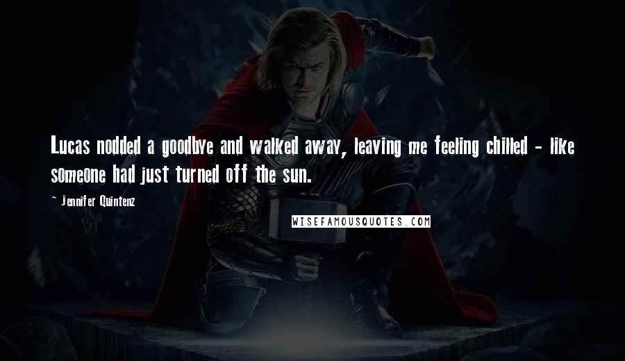 Jennifer Quintenz Quotes: Lucas nodded a goodbye and walked away, leaving me feeling chilled - like someone had just turned off the sun.