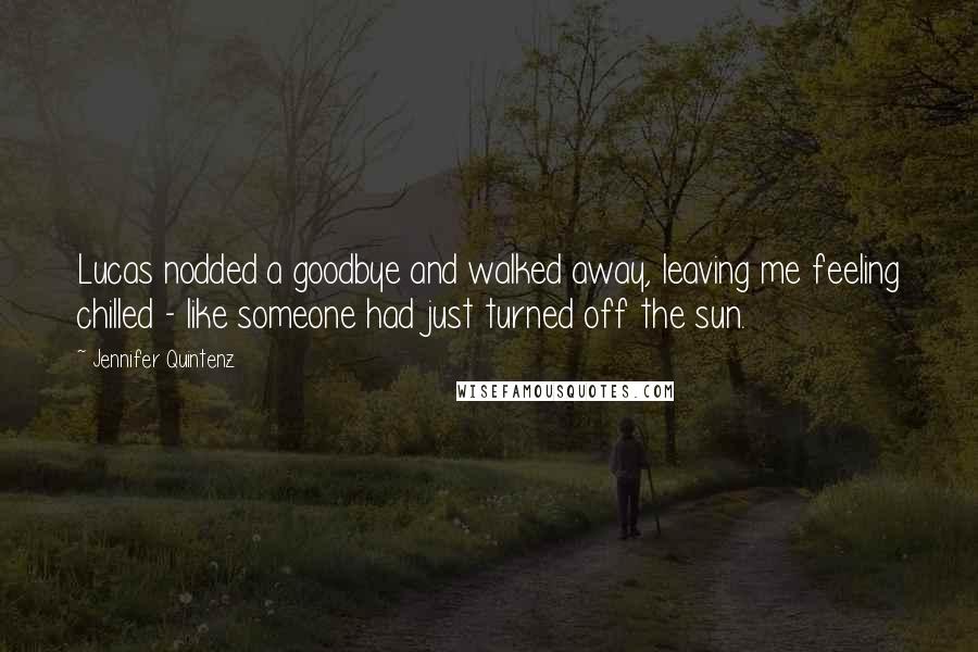 Jennifer Quintenz Quotes: Lucas nodded a goodbye and walked away, leaving me feeling chilled - like someone had just turned off the sun.