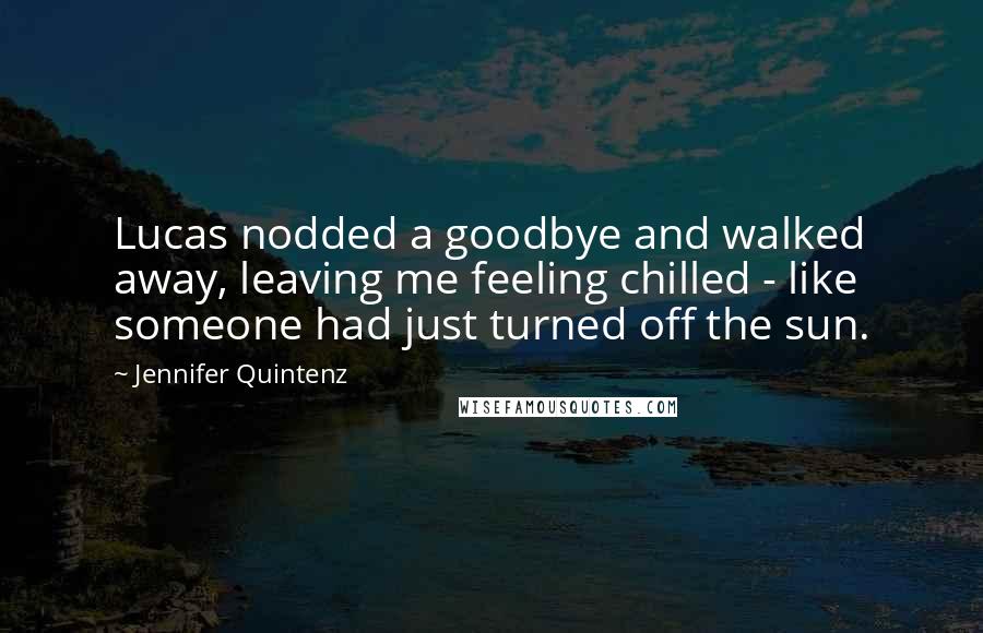 Jennifer Quintenz Quotes: Lucas nodded a goodbye and walked away, leaving me feeling chilled - like someone had just turned off the sun.