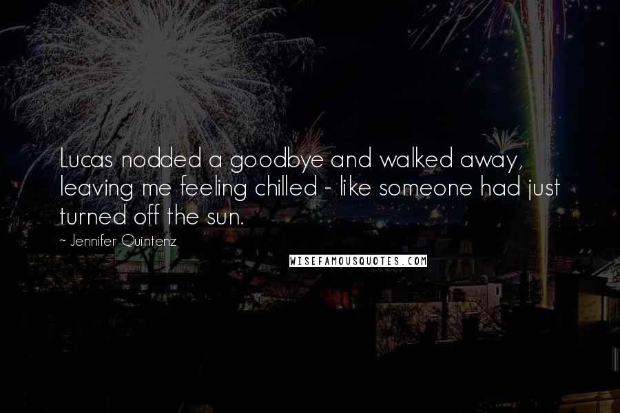 Jennifer Quintenz Quotes: Lucas nodded a goodbye and walked away, leaving me feeling chilled - like someone had just turned off the sun.